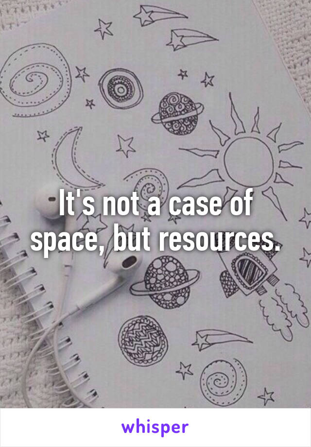 It's not a case of space, but resources.