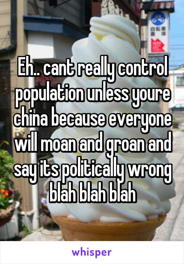 Eh.. cant really control population unless youre china because everyone will moan and groan and say its politically wrong blah blah blah