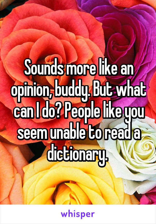 Sounds more like an opinion, buddy. But what can I do? People like you seem unable to read a dictionary. 