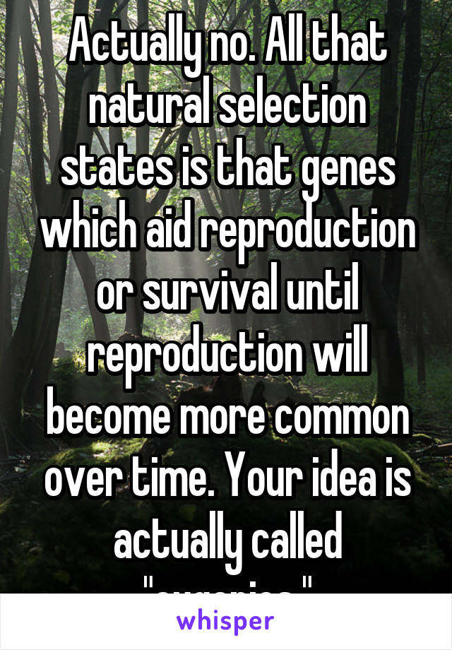 Actually no. All that natural selection states is that genes which aid reproduction or survival until reproduction will become more common over time. Your idea is actually called "eugenics."