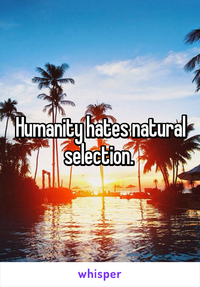 Humanity hates natural selection. 