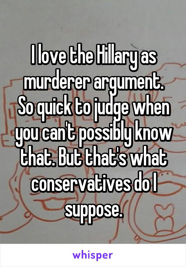 I love the Hillary as murderer argument.
So quick to judge when you can't possibly know that. But that's what conservatives do I suppose.