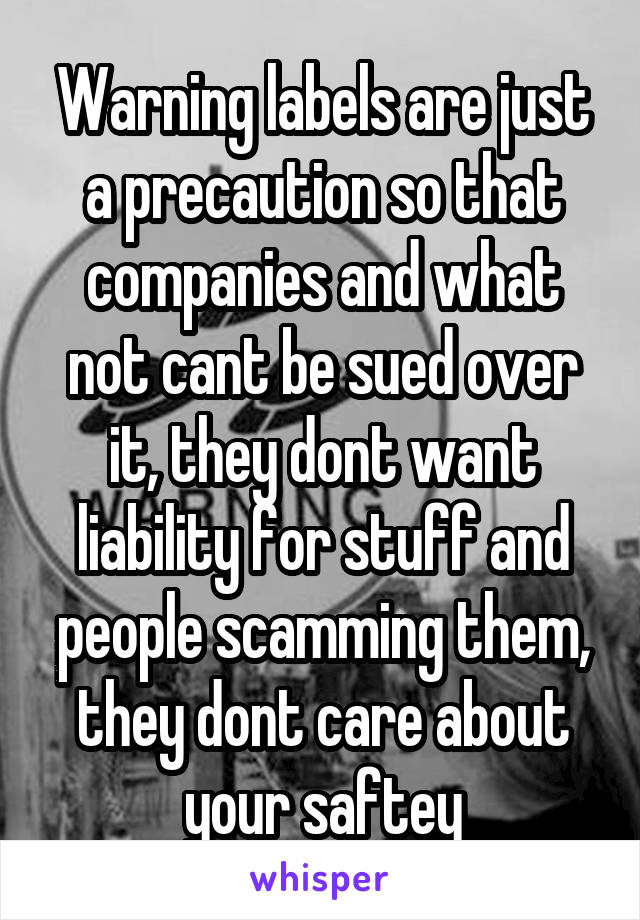 Warning labels are just a precaution so that companies and what not cant be sued over it, they dont want liability for stuff and people scamming them, they dont care about your saftey