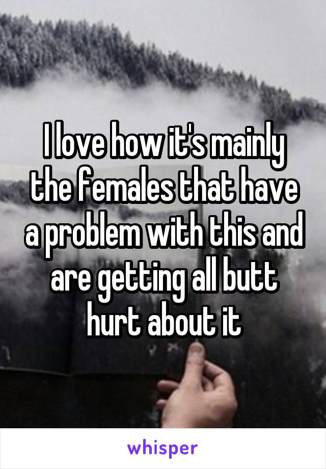 I love how it's mainly the females that have a problem with this and are getting all butt hurt about it