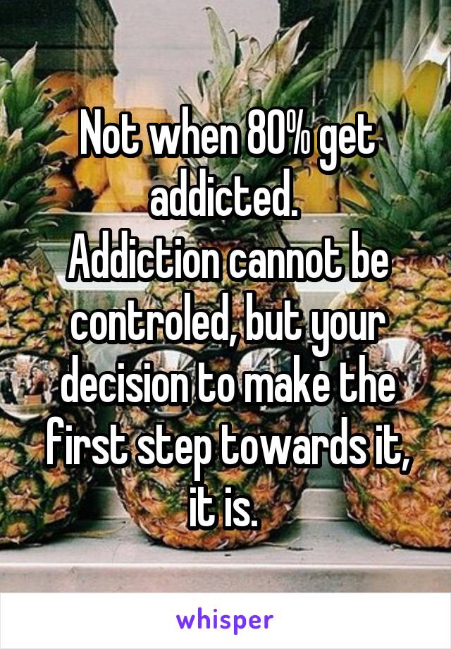 Not when 80% get addicted. 
Addiction cannot be controled, but your decision to make the first step towards it, it is. 