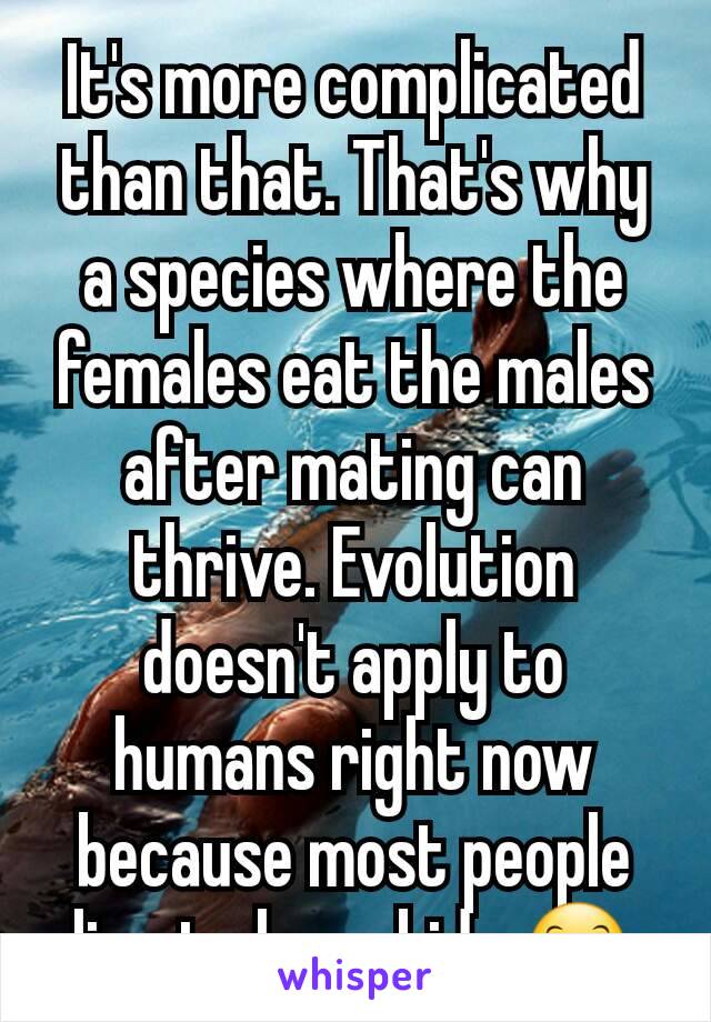 It's more complicated than that. That's why a species where the females eat the males after mating can thrive. Evolution doesn't apply to humans right now because most people live to have kids 😊