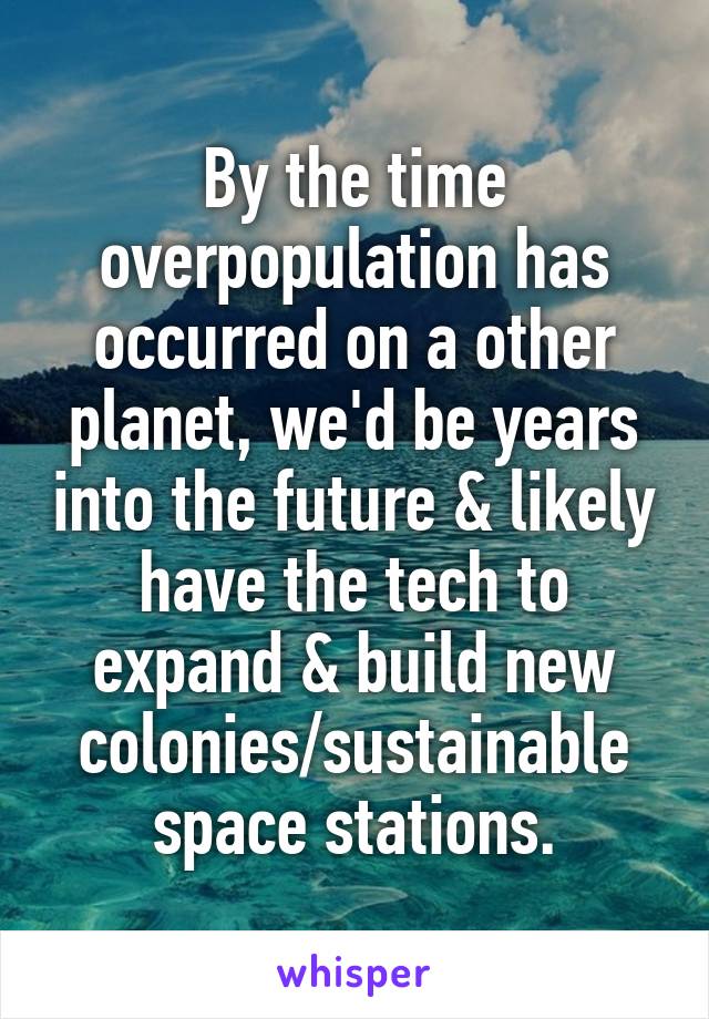 By the time overpopulation has occurred on a other planet, we'd be years into the future & likely have the tech to expand & build new colonies/sustainable space stations.