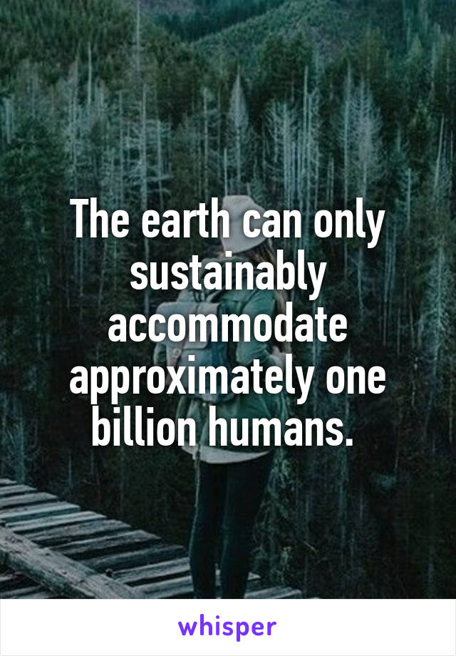 The earth can only sustainably accommodate approximately one billion humans. 