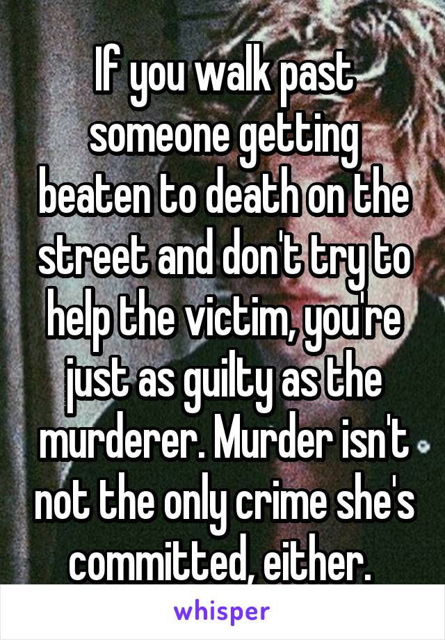 If you walk past someone getting beaten to death on the street and don't try to help the victim, you're just as guilty as the murderer. Murder isn't not the only crime she's committed, either. 