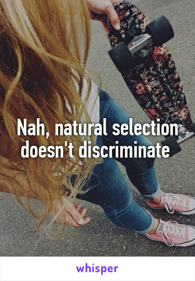 Nah, natural selection doesn't discriminate 