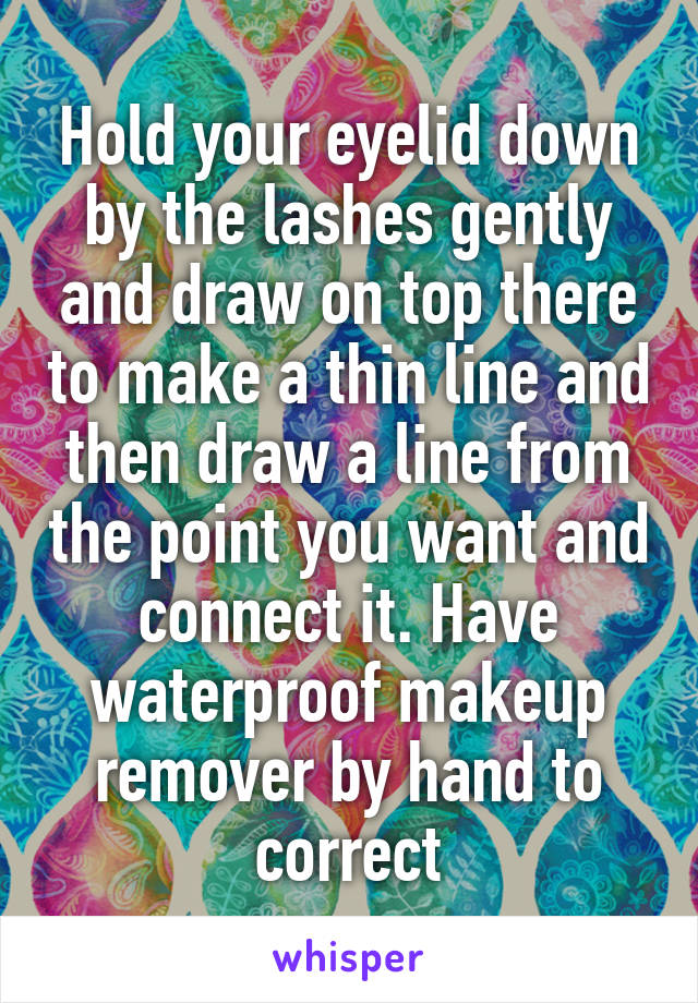 Hold your eyelid down by the lashes gently and draw on top there to make a thin line and then draw a line from the point you want and connect it. Have waterproof makeup remover by hand to correct