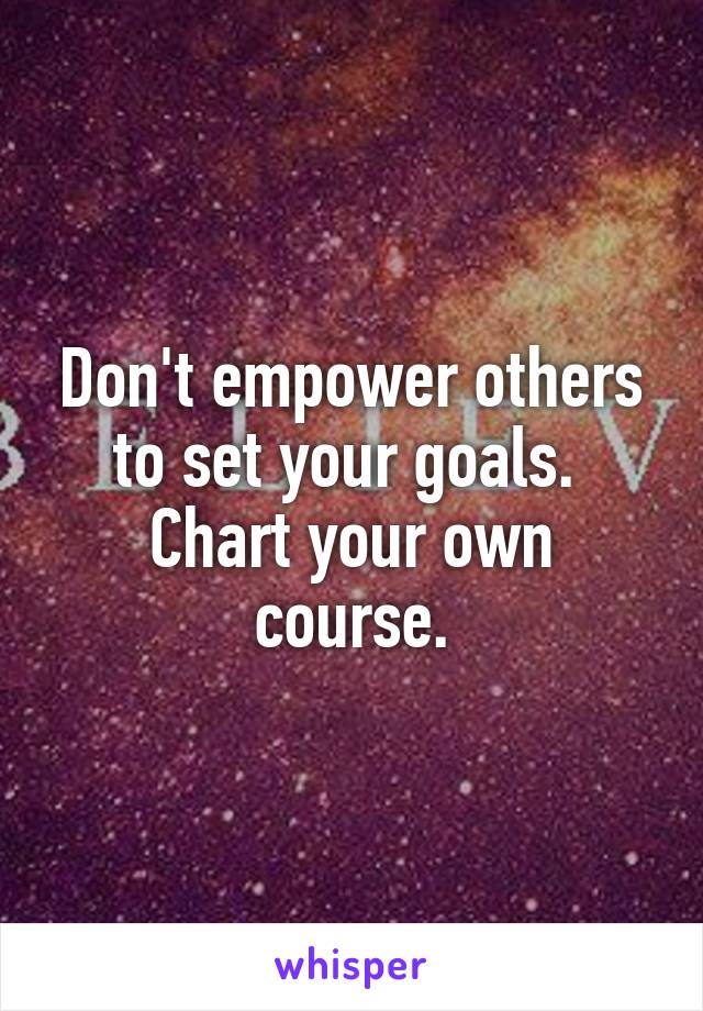 Don't empower others to set your goals.  Chart your own course.