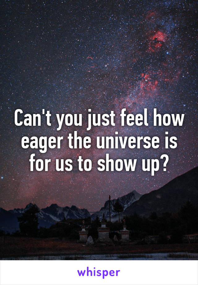 Can't you just feel how eager the universe is for us to show up?