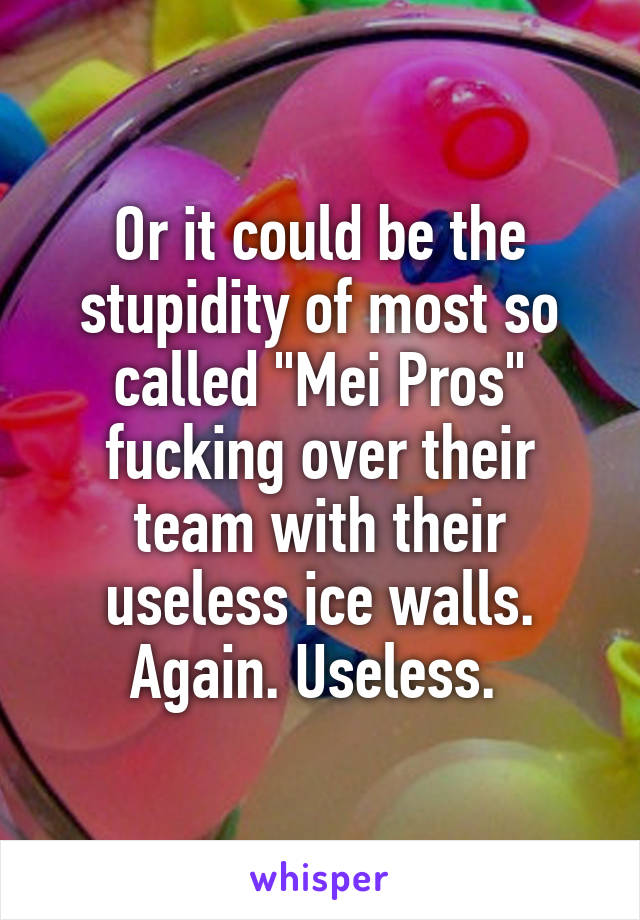 Or it could be the stupidity of most so called "Mei Pros" fucking over their team with their useless ice walls. Again. Useless. 
