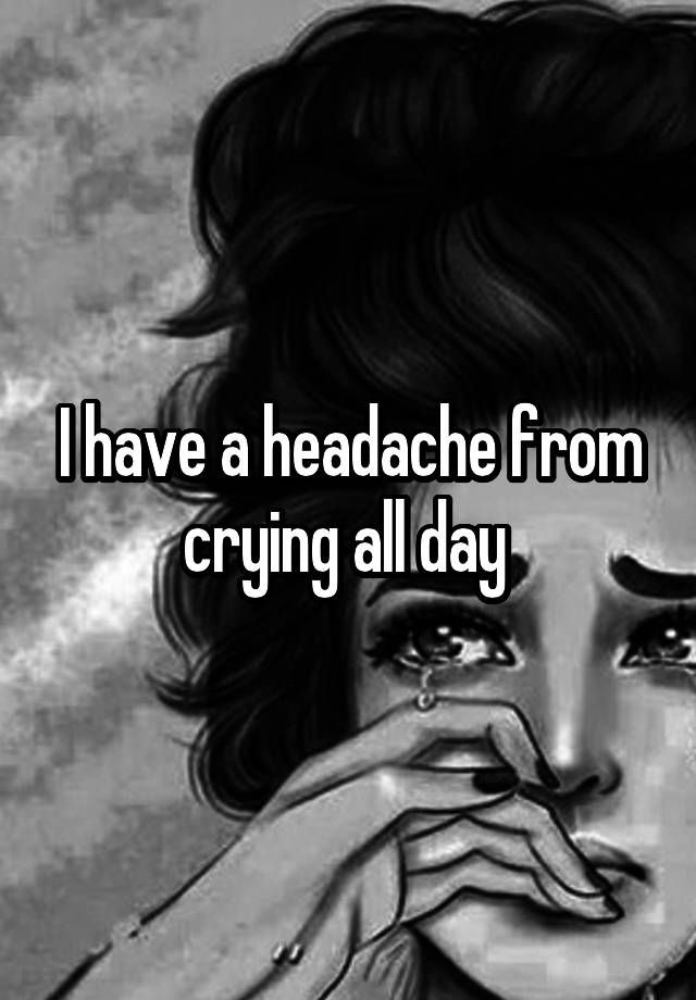 i-have-a-headache-from-crying-all-day