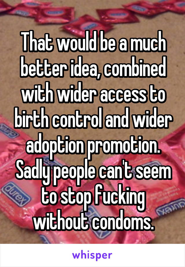 That would be a much better idea, combined with wider access to birth control and wider adoption promotion. Sadly people can't seem to stop fucking without condoms.