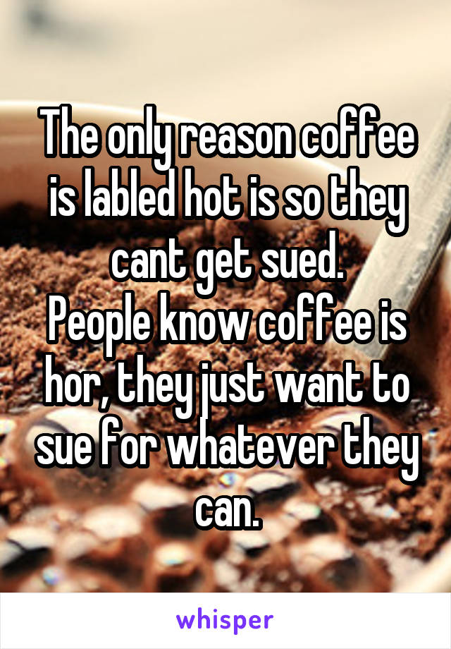 The only reason coffee is labled hot is so they cant get sued.
People know coffee is hor, they just want to sue for whatever they can.