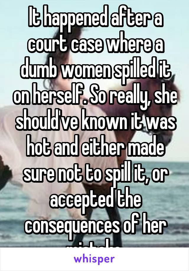 It happened after a court case where a dumb women spilled it on herself. So really, she should've known it was hot and either made sure not to spill it, or accepted the consequences of her mistake.