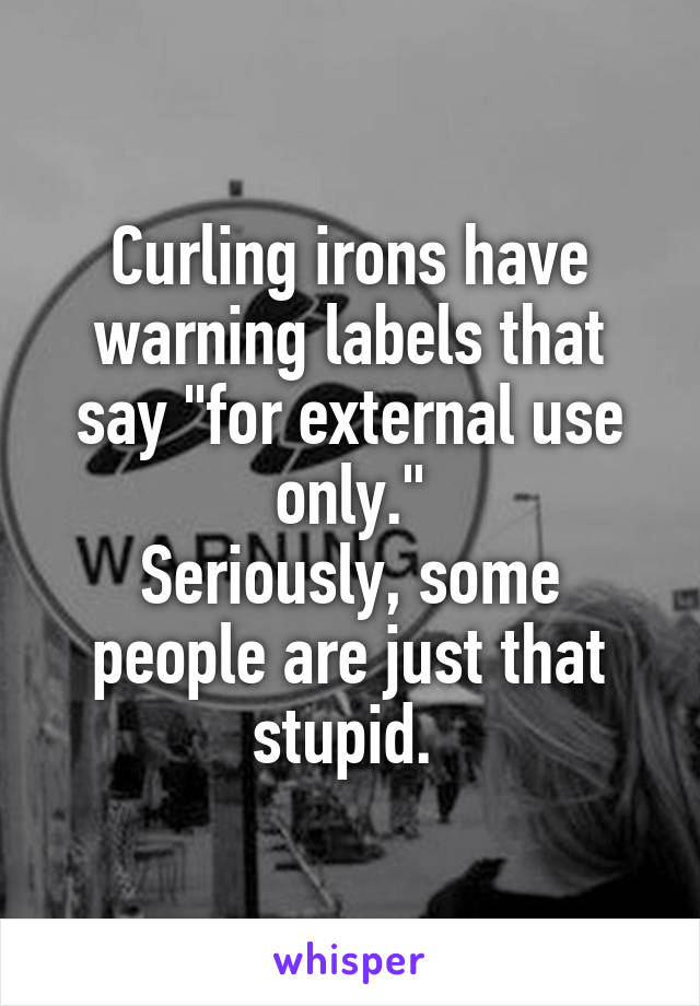 Curling irons have warning labels that say "for external use only."
Seriously, some people are just that stupid. 