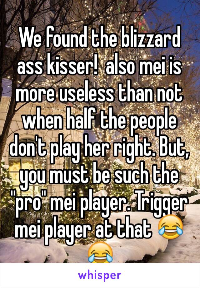 We found the blizzard ass kisser!  also mei is more useless than not when half the people don't play her right. But, you must be such the "pro" mei player. Trigger mei player at that 😂😂