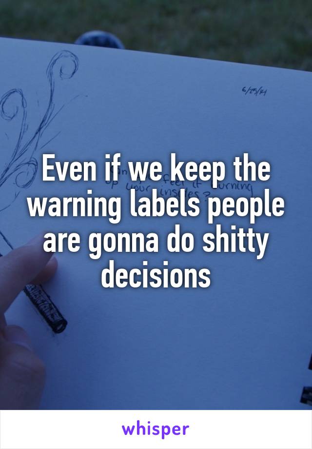 Even if we keep the warning labels people are gonna do shitty decisions