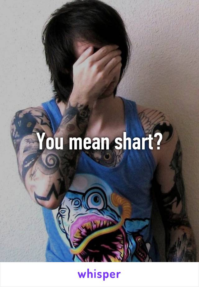 You mean shart?