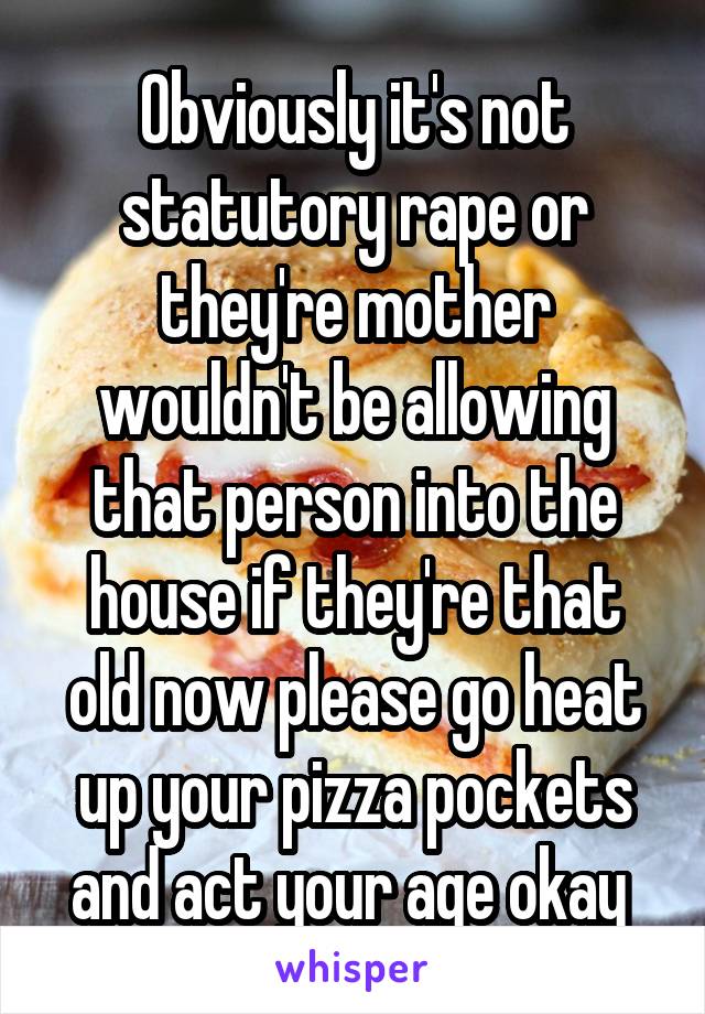 Obviously it's not statutory rape or they're mother wouldn't be allowing that person into the house if they're that old now please go heat up your pizza pockets and act your age okay 