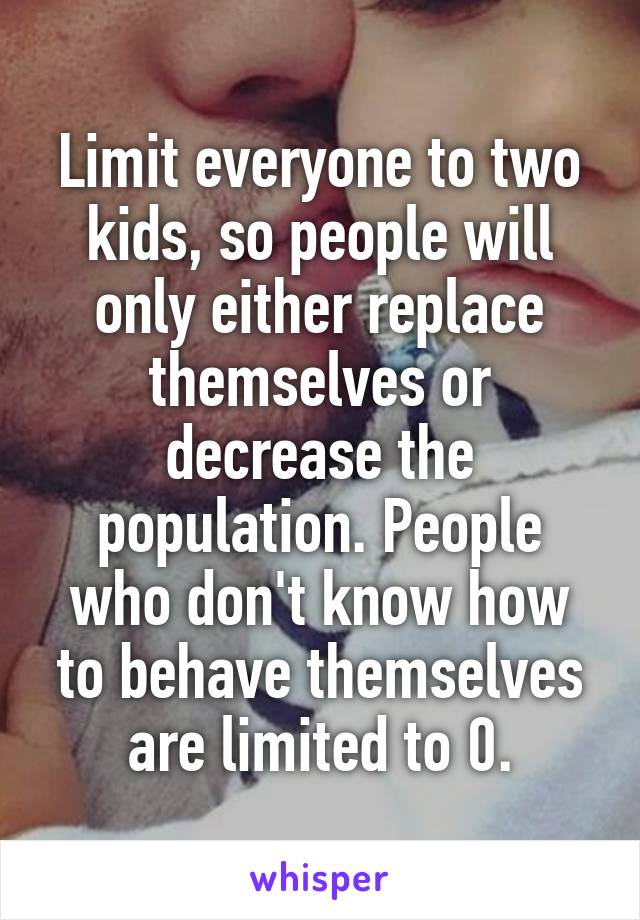 Limit everyone to two kids, so people will only either replace themselves or decrease the population. People who don't know how to behave themselves are limited to 0.