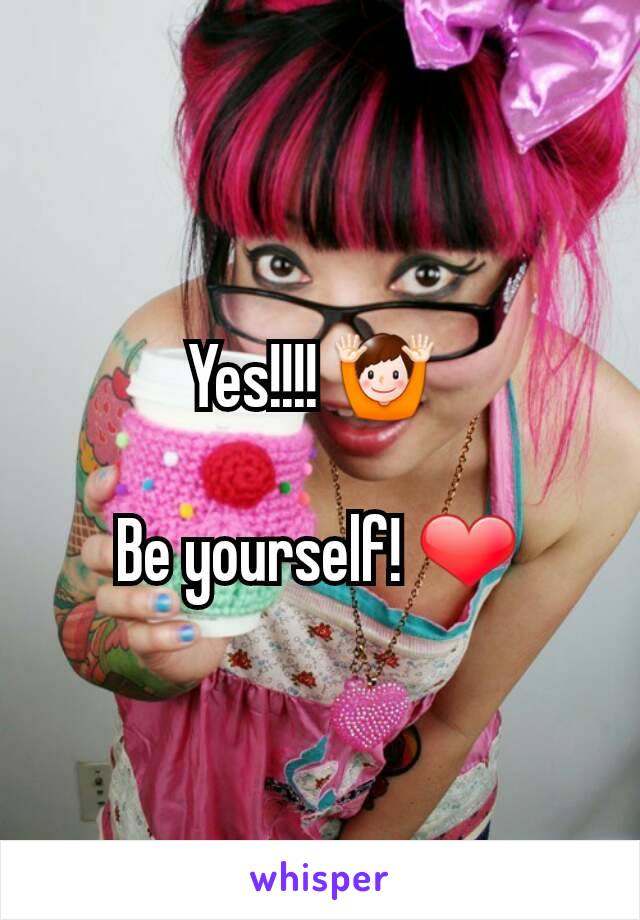 Yes!!!! 🙌 

Be yourself! ❤