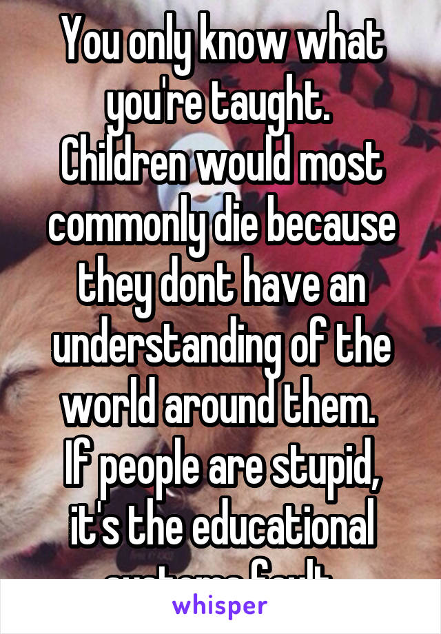 You only know what you're taught. 
Children would most commonly die because they dont have an understanding of the world around them. 
If people are stupid, it's the educational systems fault.