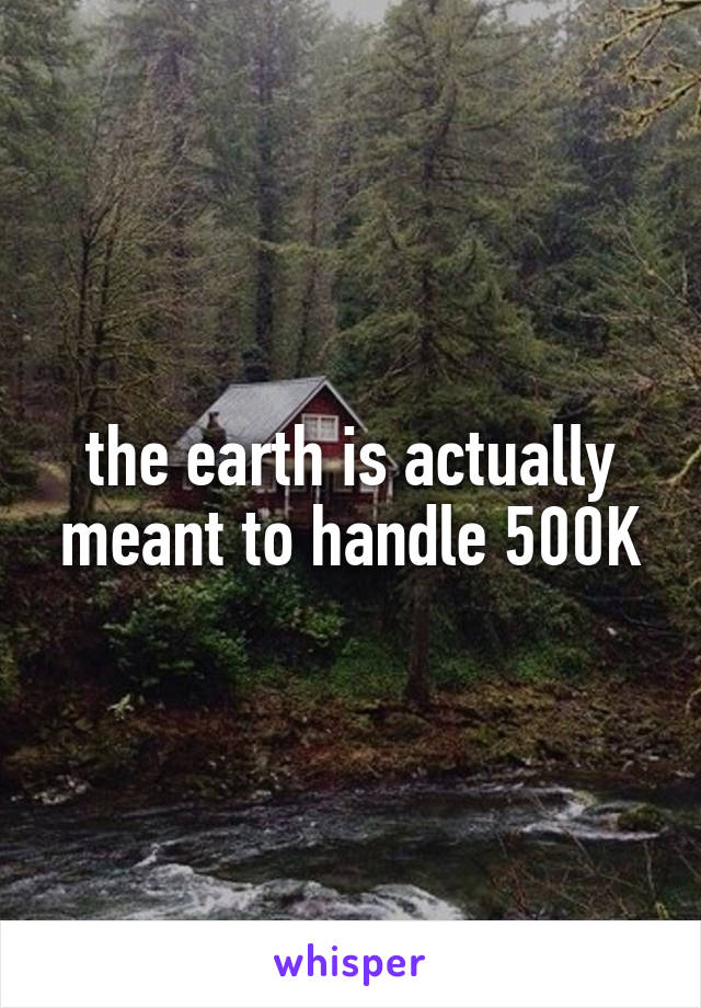 the earth is actually meant to handle 500K