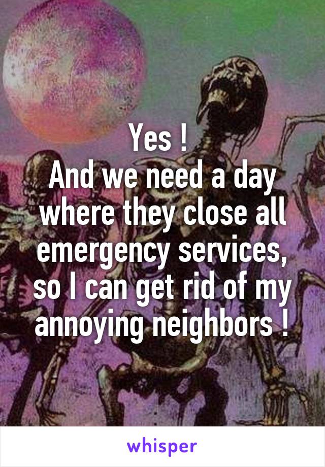 Yes ! 
And we need a day where they close all emergency services, so I can get rid of my annoying neighbors !