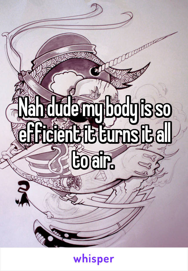 Nah dude my body is so efficient it turns it all to air. 