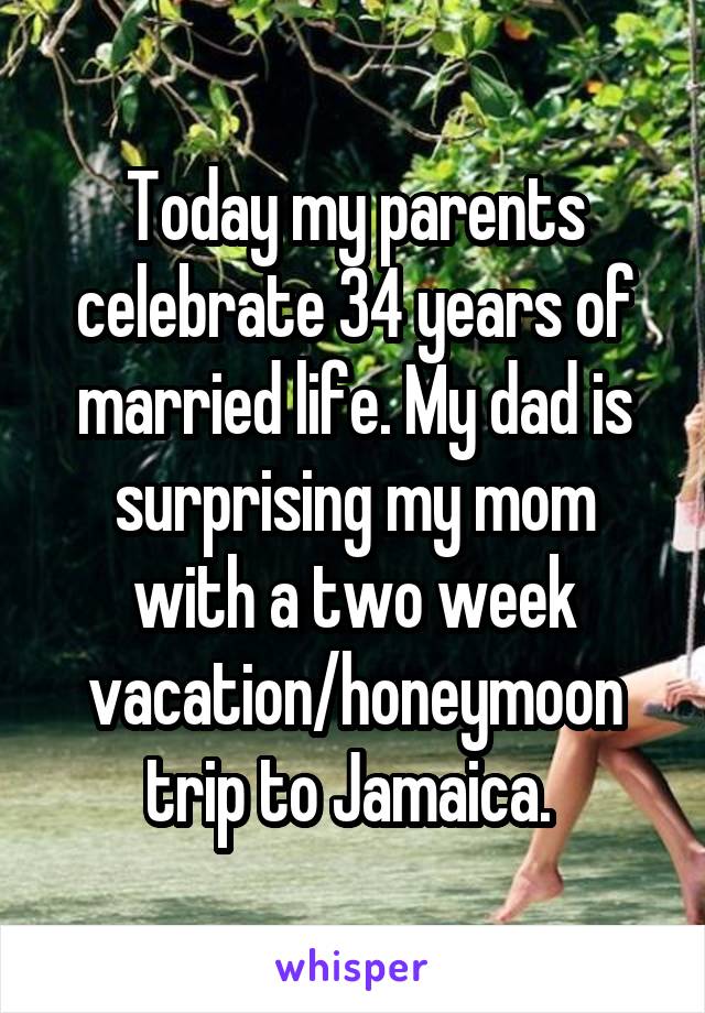 Today my parents celebrate 34 years of married life. My dad is surprising my mom with a two week vacation/honeymoon trip to Jamaica. 