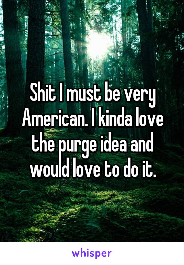 Shit I must be very American. I kinda love the purge idea and would love to do it.