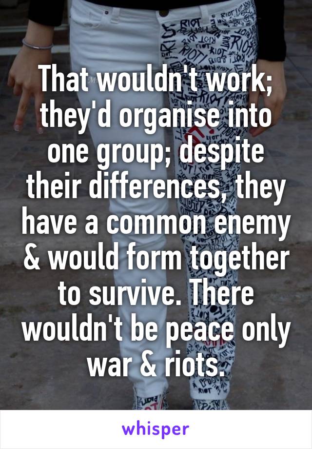 That wouldn't work; they'd organise into one group; despite their differences, they have a common enemy & would form together to survive. There wouldn't be peace only war & riots.