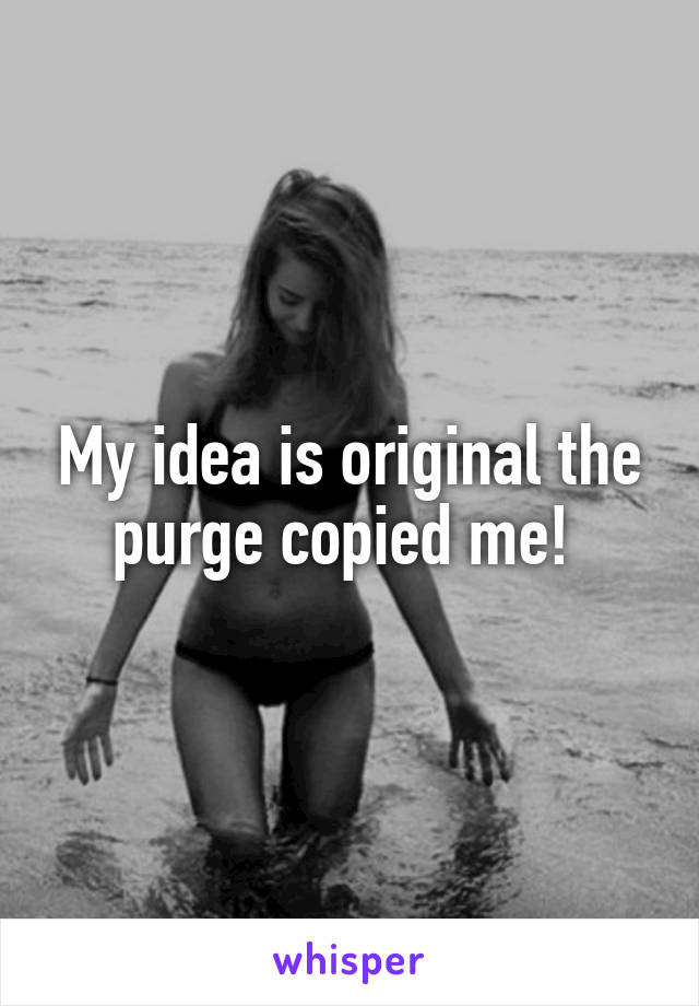 My idea is original the purge copied me! 