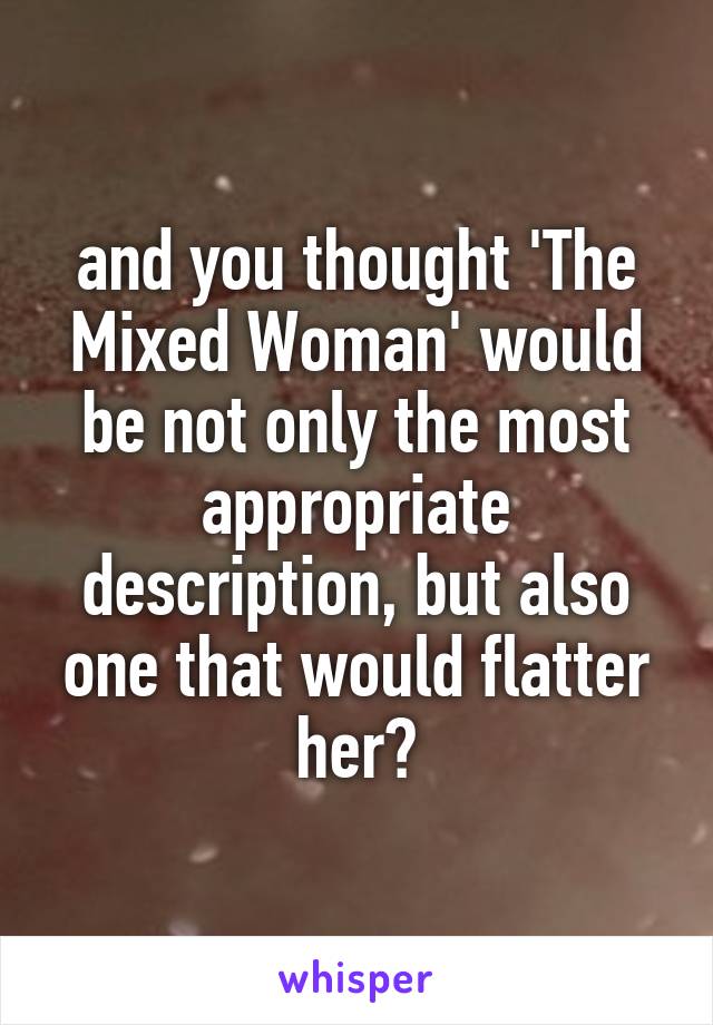 and you thought 'The Mixed Woman' would be not only the most appropriate description, but also one that would flatter her?