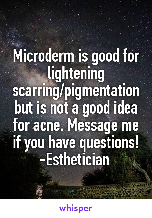 Microderm is good for lightening scarring/pigmentation but is not a good idea for acne. Message me if you have questions! -Esthetician 