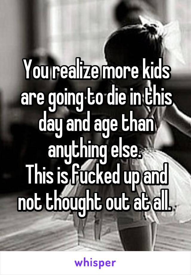 You realize more kids are going to die in this day and age than anything else. 
This is fucked up and not thought out at all. 