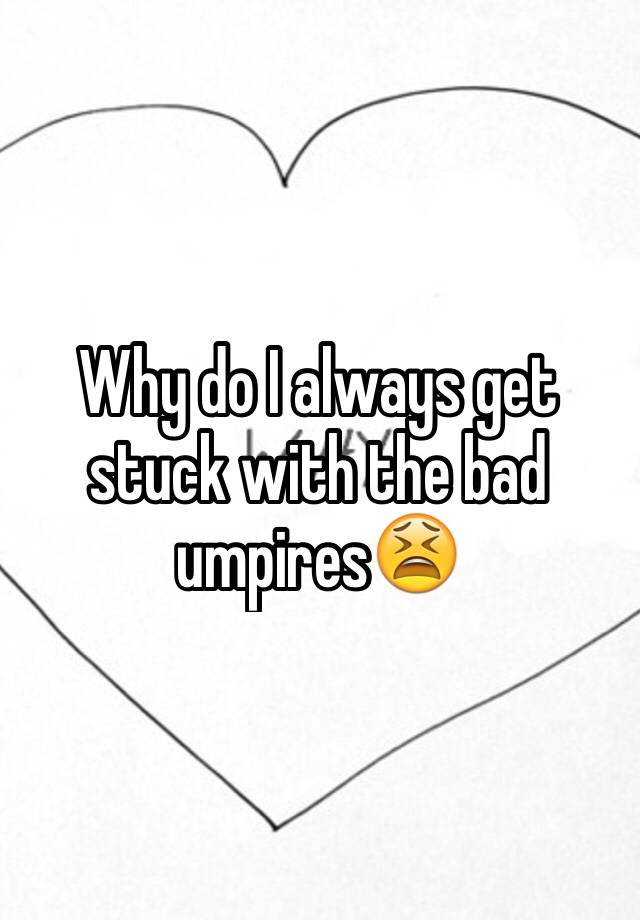 why-do-i-always-get-stuck-with-the-bad-umpires