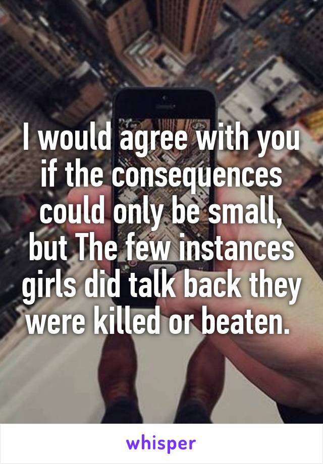 I would agree with you if the consequences could only be small, but The few instances girls did talk back they were killed or beaten. 