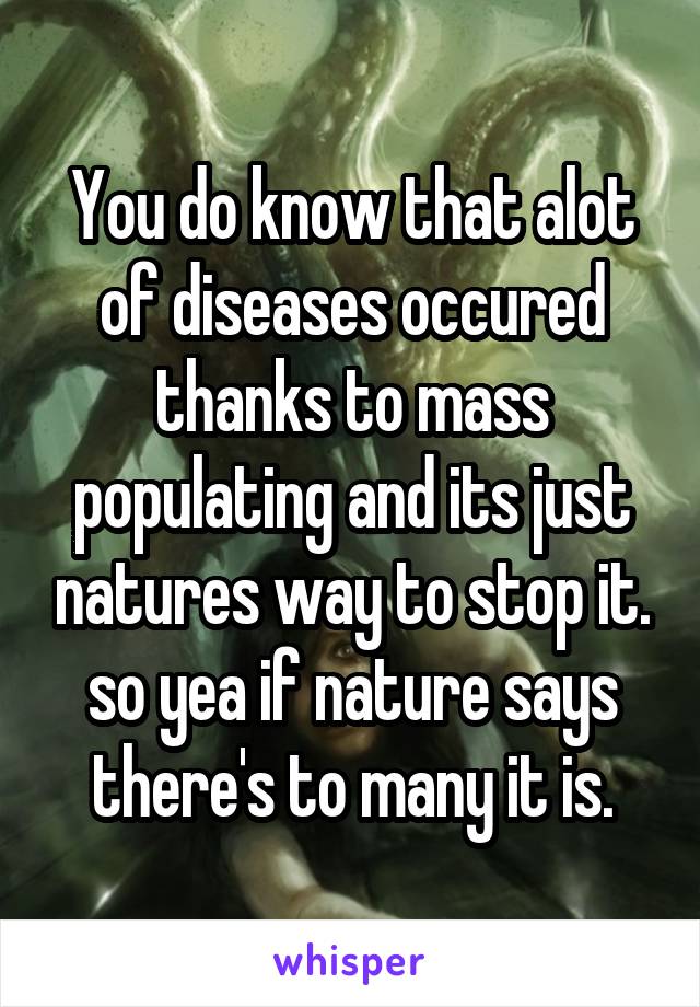 You do know that alot of diseases occured thanks to mass populating and its just natures way to stop it. so yea if nature says there's to many it is.