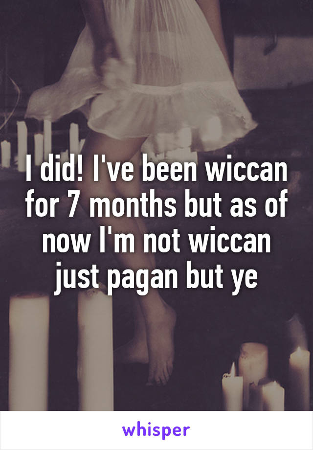 I did! I've been wiccan for 7 months but as of now I'm not wiccan just pagan but ye