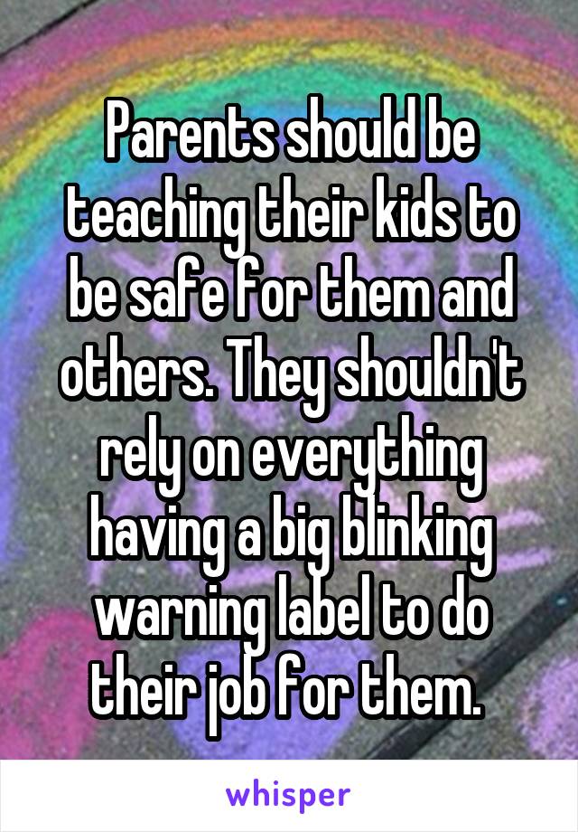 Parents should be teaching their kids to be safe for them and others. They shouldn't rely on everything having a big blinking warning label to do their job for them. 