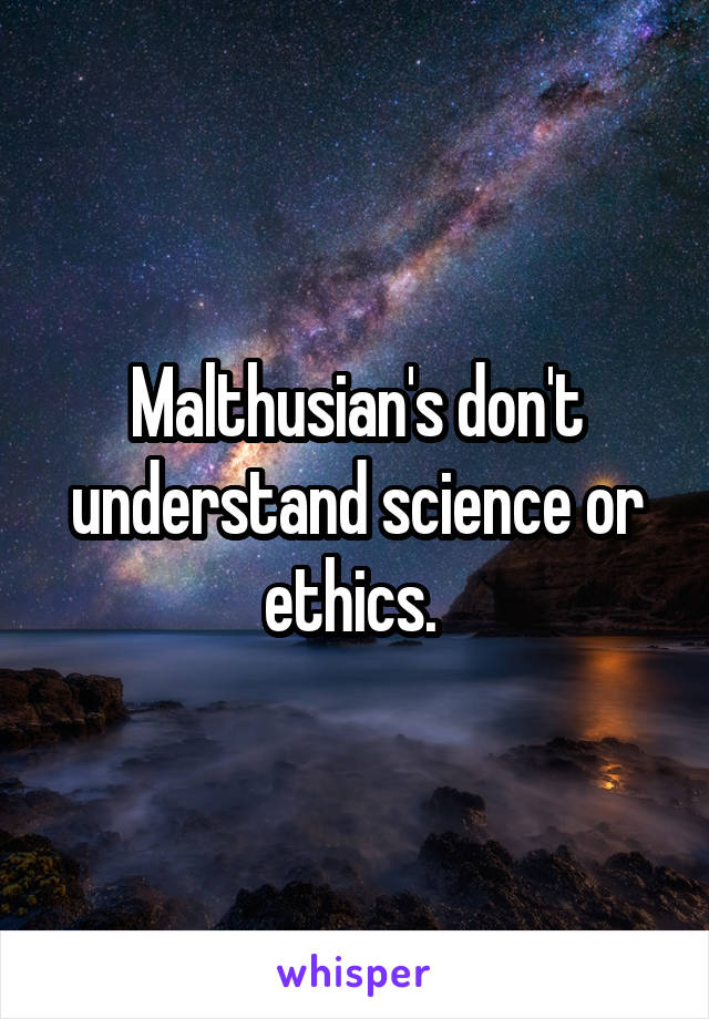 Malthusian's don't understand science or ethics. 