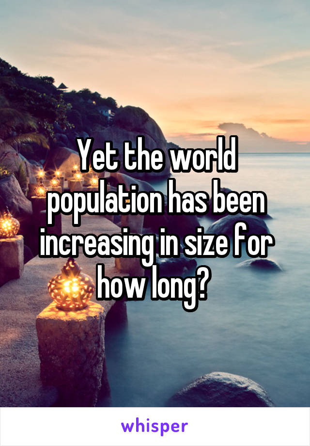 Yet the world population has been increasing in size for how long? 