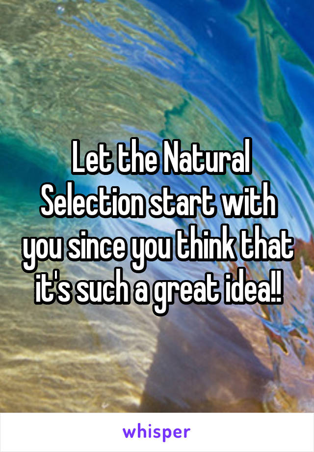  Let the Natural Selection start with you since you think that it's such a great idea!!