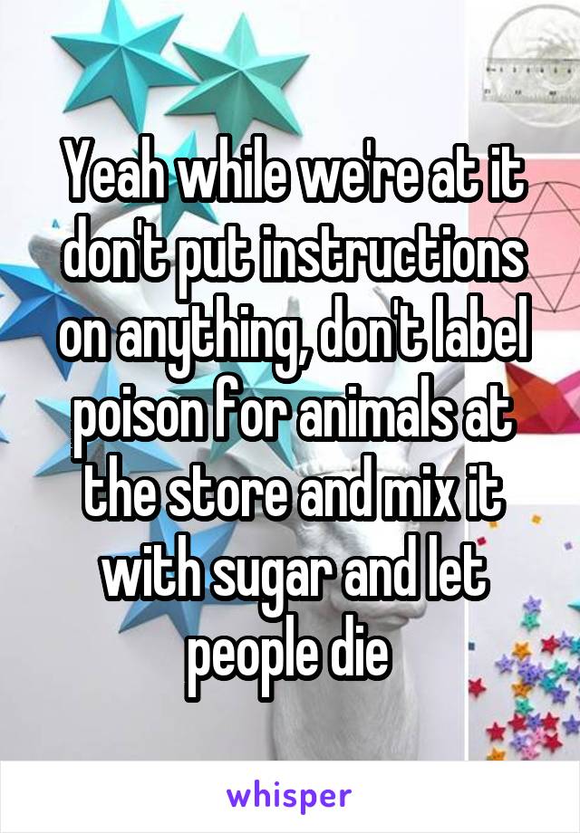 Yeah while we're at it don't put instructions on anything, don't label poison for animals at the store and mix it with sugar and let people die 