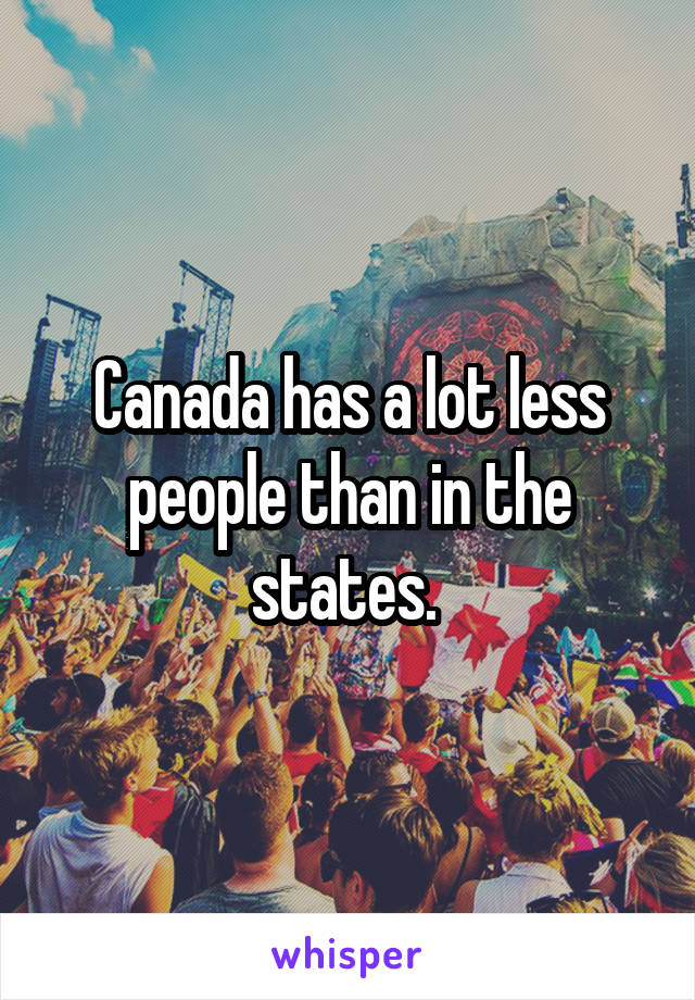 Canada has a lot less people than in the states. 